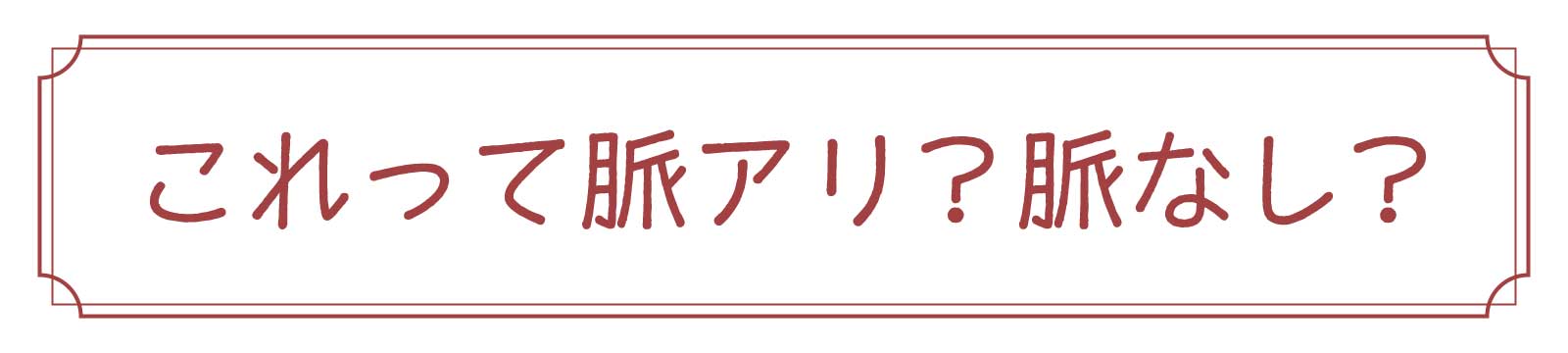 これって脈アリ？脈なし？