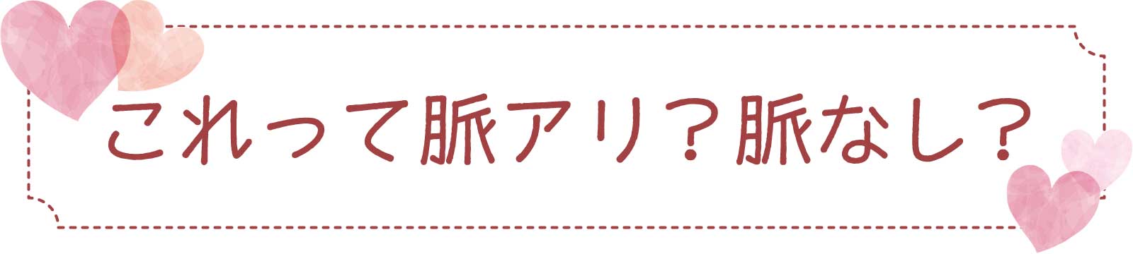 これって脈アリ？脈なし？